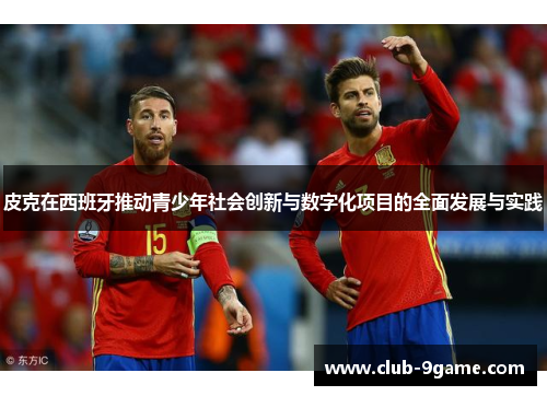 皮克在西班牙推动青少年社会创新与数字化项目的全面发展与实践 皮克在西班牙推动青少年社会创新与数字化项目的全面发展与实践