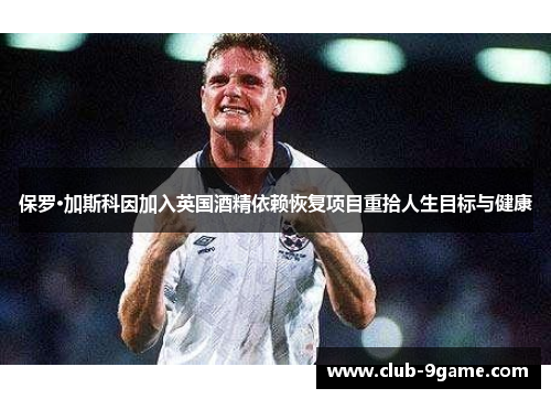 保罗·加斯科因加入英国酒精依赖恢复项目重拾人生目标与健康 保罗·加斯科因加入英国酒精依赖恢复项目重拾人生目标与健康