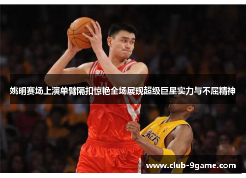 姚明赛场上演单臂隔扣惊艳全场展现超级巨星实力与不屈精神 姚明赛场上演单臂隔扣惊艳全场展现超级巨星实力与不屈精神