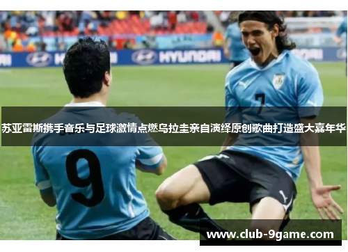 苏亚雷斯携手音乐与足球激情点燃乌拉圭亲自演绎原创歌曲打造盛大嘉年华 苏亚雷斯携手音乐与足球激情点燃乌拉圭亲自演绎原创歌曲打造盛大嘉年华