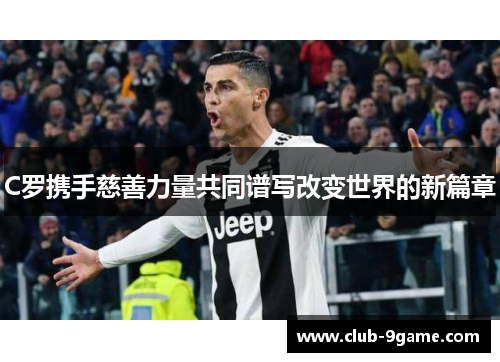 C罗携手慈善力量共同谱写改变世界的新篇章 C罗携手慈善力量共同谱写改变世界的新篇章