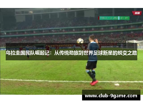 乌拉圭国民队崛起记:从传统劲旅到世界足球新星的蜕变之路 乌拉圭国民队崛起记:从传统劲旅到世界足球新星的蜕变之路