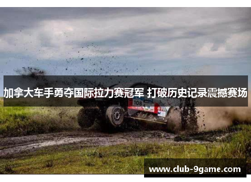 加拿大车手勇夺国际拉力赛冠军 打破历史记录震撼赛场 加拿大车手勇夺国际拉力赛冠军 打破历史记录震撼赛场