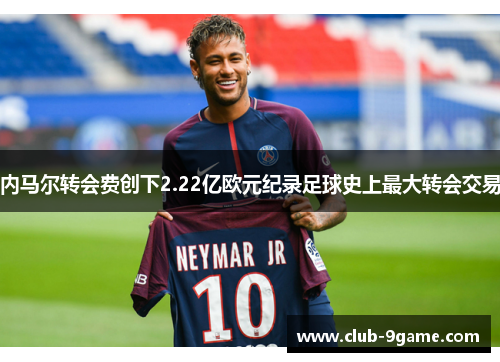 内马尔转会费创下2.22亿欧元纪录足球史上最大转会交易 内马尔转会费创下2.22亿欧元纪录足球史上最大转会交易