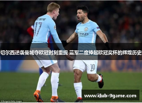 切尔西逆袭曼城夺欧冠时刻重现 蓝军二度捧起欧冠奖杯的辉煌历史 切尔西逆袭曼城夺欧冠时刻重现 蓝军二度捧起欧冠奖杯的辉煌历史