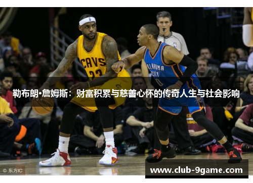 勒布朗·詹姆斯:财富积累与慈善心怀的传奇人生与社会影响 勒布朗·詹姆斯:财富积累与慈善心怀的传奇人生与社会影响