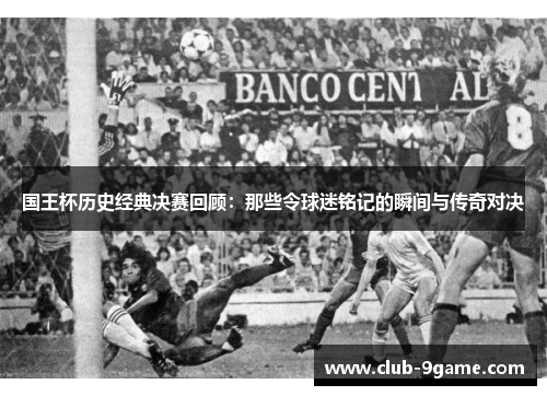 国王杯历史经典决赛回顾:那些令球迷铭记的瞬间与传奇对决 国王杯历史经典决赛回顾:那些令球迷铭记的瞬间与传奇对决