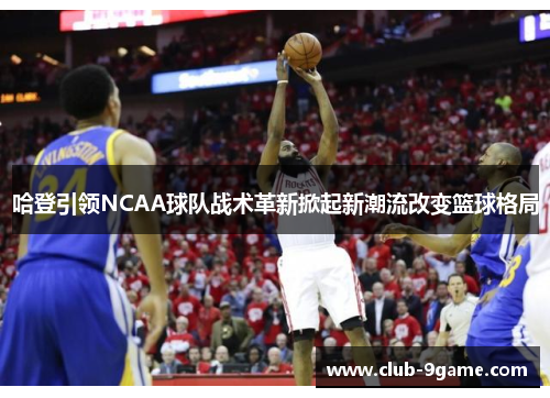 哈登引领NCAA球队战术革新掀起新潮流改变篮球格局 哈登引领NCAA球队战术革新掀起新潮流改变篮球格局