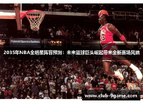 2035年NBA全明星阵容预测:未来篮球巨头崛起带来全新赛场风貌 2035年NBA全明星阵容预测:未来篮球巨头崛起带来全新赛场风貌