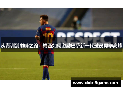 从青训到巅峰之路:梅西如何激励巴萨新一代球员勇攀高峰 从青训到巅峰之路:梅西如何激励巴萨新一代球员勇攀高峰