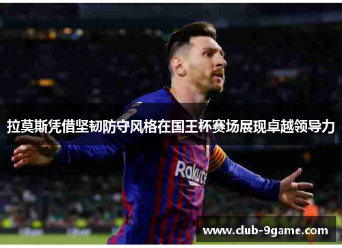 拉莫斯凭借坚韧防守风格在国王杯赛场展现卓越领导力 拉莫斯凭借坚韧防守风格在国王杯赛场展现卓越领导力