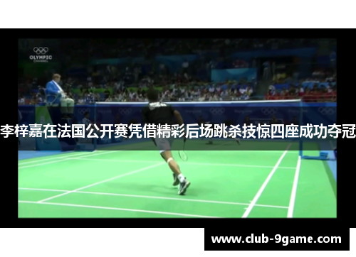 李梓嘉在法国公开赛凭借精彩后场跳杀技惊四座成功夺冠 李梓嘉在法国公开赛凭借精彩后场跳杀技惊四座成功夺冠