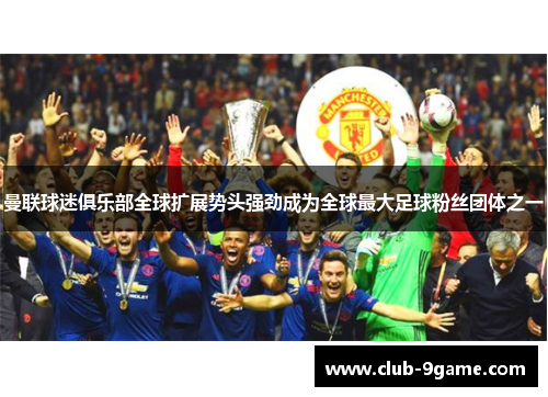 曼联球迷俱乐部全球扩展势头强劲成为全球最大足球粉丝团体之一 曼联球迷俱乐部全球扩展势头强劲成为全球最大足球粉丝团体之一