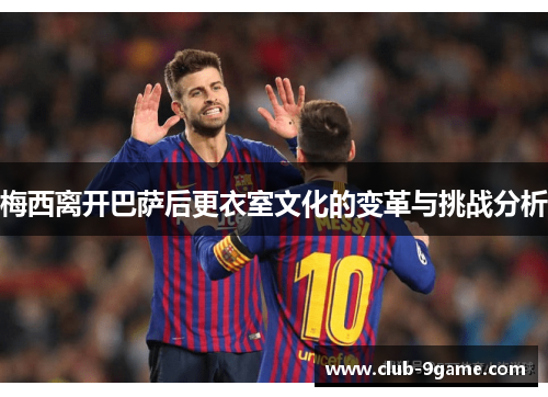 梅西离开巴萨后更衣室文化的变革与挑战分析 梅西离开巴萨后更衣室文化的变革与挑战分析
