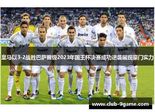 皇马以3-2战胜巴萨晋级2023年国王杯决赛成功逆袭展现豪门实力
