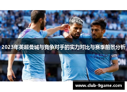 2023年英超曼城与竞争对手的实力对比与赛季前景分析 2023年英超曼城与竞争对手的实力对比与赛季前景分析
