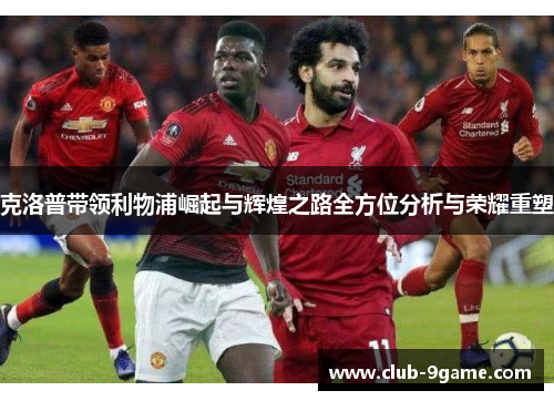 克洛普带领利物浦崛起与辉煌之路全方位分析与荣耀重塑 克洛普带领利物浦崛起与辉煌之路全方位分析与荣耀重塑