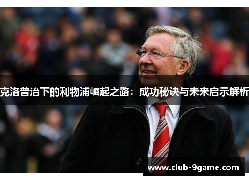 克洛普治下的利物浦崛起之路:成功秘诀与未来启示解析 克洛普治下的利物浦崛起之路:成功秘诀与未来启示解析