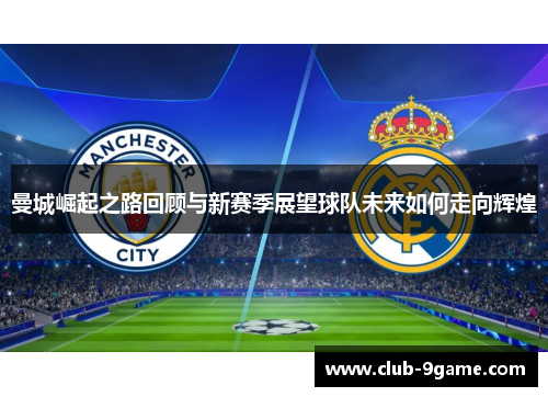 曼城崛起之路回顾与新赛季展望球队未来如何走向辉煌 曼城崛起之路回顾与新赛季展望球队未来如何走向辉煌