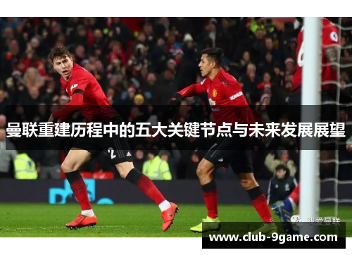 曼联重建历程中的五大关键节点与未来发展展望 曼联重建历程中的五大关键节点与未来发展展望
