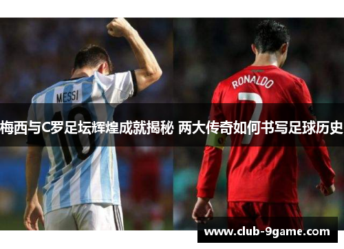 梅西与C罗足坛辉煌成就揭秘 两大传奇如何书写足球历史 梅西与C罗足坛辉煌成就揭秘 两大传奇如何书写足球历史