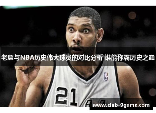 老詹与NBA历史伟大球员的对比分析 谁能称霸历史之巅 老詹与NBA历史伟大球员的对比分析 谁能称霸历史之巅