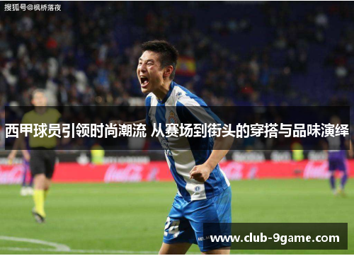 西甲球员引领时尚潮流 从赛场到街头的穿搭与品味演绎 西甲球员引领时尚潮流 从赛场到街头的穿搭与品味演绎