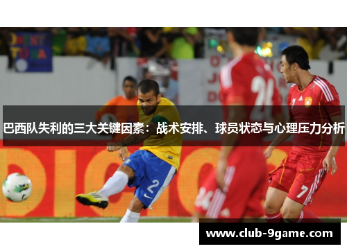 巴西队失利的三大关键因素:战术安排、球员状态与心理压力分析 巴西队失利的三大关键因素:战术安排、球员状态与心理压力分析