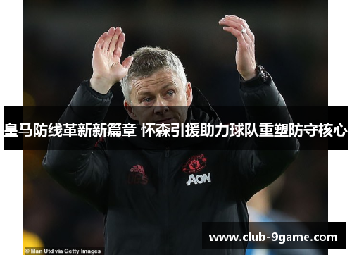 皇马防线革新新篇章 怀森引援助力球队重塑防守核心 皇马防线革新新篇章 怀森引援助力球队重塑防守核心