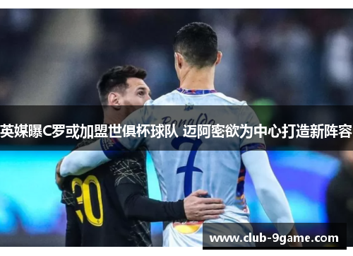 英媒曝C罗或加盟世俱杯球队 迈阿密欲为中心打造新阵容 英媒曝C罗或加盟世俱杯球队 迈阿密欲为中心打造新阵容