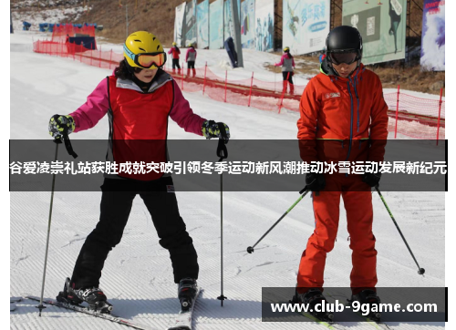 谷爱凌崇礼站获胜成就突破引领冬季运动新风潮推动冰雪运动发展新纪元 谷爱凌崇礼站获胜成就突破引领冬季运动新风潮推动冰雪运动发展新纪元