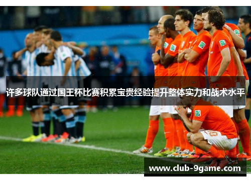 许多球队通过国王杯比赛积累宝贵经验提升整体实力和战术水平 许多球队通过国王杯比赛积累宝贵经验提升整体实力和战术水平