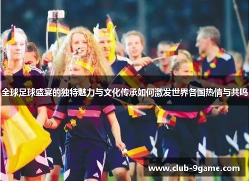 全球足球盛宴的独特魅力与文化传承如何激发世界各国热情与共鸣 全球足球盛宴的独特魅力与文化传承如何激发世界各国热情与共鸣