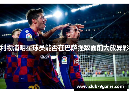 利物浦明星球员能否在巴萨强敌面前大放异彩 利物浦明星球员能否在巴萨强敌面前大放异彩