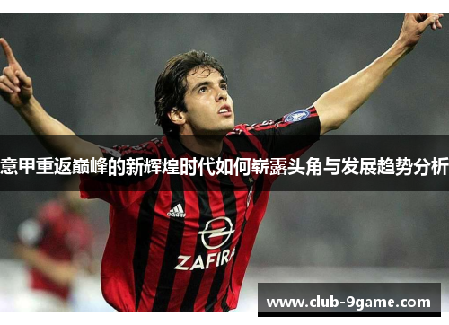 意甲重返巅峰的新辉煌时代如何崭露头角与发展趋势分析 意甲重返巅峰的新辉煌时代如何崭露头角与发展趋势分析