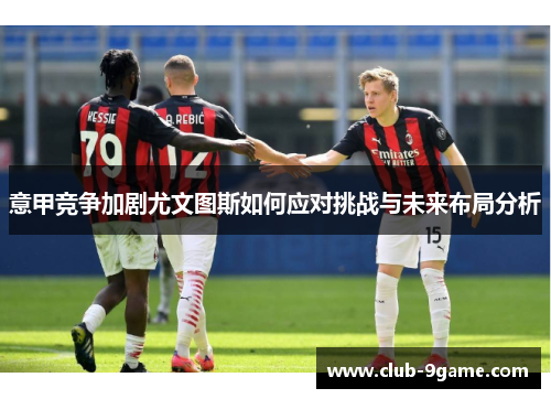 意甲竞争加剧尤文图斯如何应对挑战与未来布局分析 意甲竞争加剧尤文图斯如何应对挑战与未来布局分析