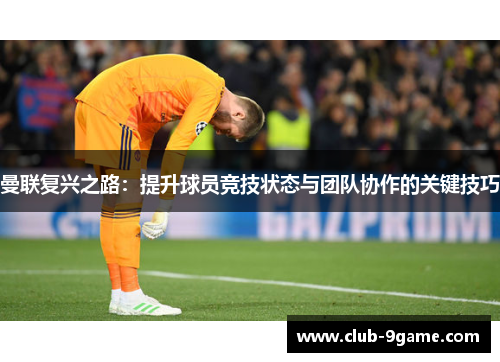 曼联复兴之路:提升球员竞技状态与团队协作的关键技巧 曼联复兴之路:提升球员竞技状态与团队协作的关键技巧