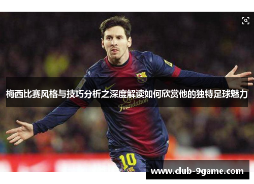 梅西比赛风格与技巧分析之深度解读如何欣赏他的独特足球魅力 梅西比赛风格与技巧分析之深度解读如何欣赏他的独特足球魅力