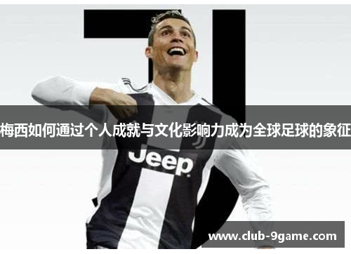 梅西如何通过个人成就与文化影响力成为全球足球的象征 梅西如何通过个人成就与文化影响力成为全球足球的象征