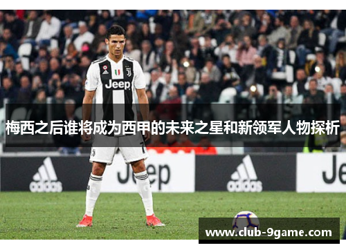 梅西之后谁将成为西甲的未来之星和新领军人物探析 梅西之后谁将成为西甲的未来之星和新领军人物探析