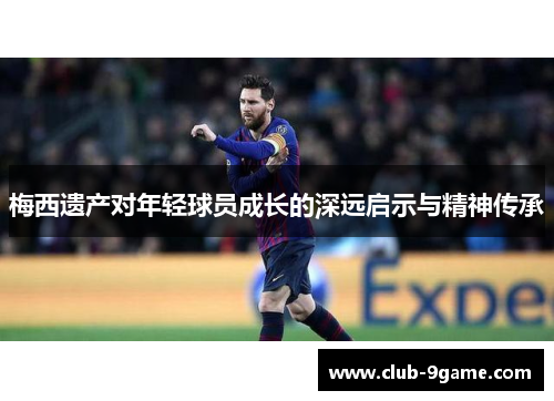 梅西遗产对年轻球员成长的深远启示与精神传承 梅西遗产对年轻球员成长的深远启示与精神传承