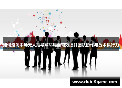 如何避免中场无人指导尴尬局面有效提升团队协作与战术执行力 如何避免中场无人指导尴尬局面有效提升团队协作与战术执行力