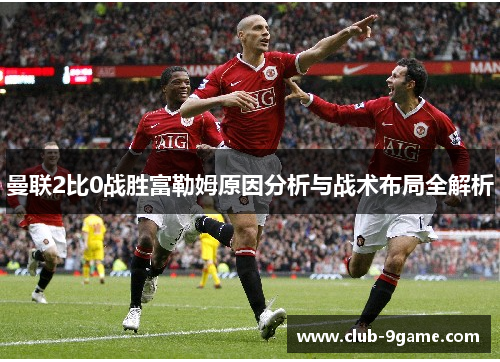 曼联2比0战胜富勒姆原因分析与战术布局全解析 曼联2比0战胜富勒姆原因分析与战术布局全解析