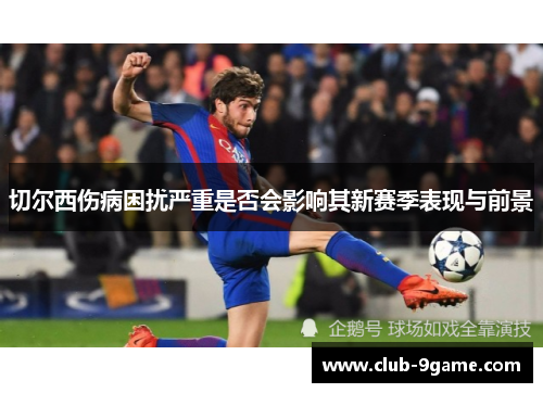 切尔西伤病困扰严重是否会影响其新赛季表现与前景 切尔西伤病困扰严重是否会影响其新赛季表现与前景