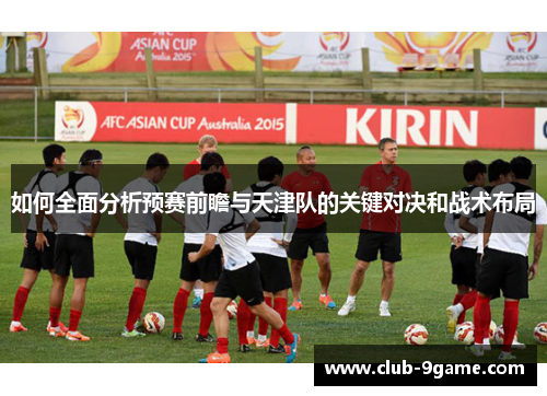 如何全面分析预赛前瞻与天津队的关键对决和战术布局 如何全面分析预赛前瞻与天津队的关键对决和战术布局