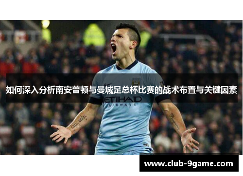 如何深入分析南安普顿与曼城足总杯比赛的战术布置与关键因素 如何深入分析南安普顿与曼城足总杯比赛的战术布置与关键因素