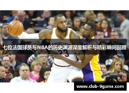 七位法国球员与NBA的历史渊源深度解析与精彩瞬间回顾 七位法国球员与NBA的历史渊源深度解析与精彩瞬间回顾