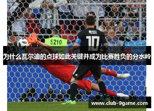 为什么瓦尔迪的点球如此关键并成为比赛胜负的分水岭 为什么瓦尔迪的点球如此关键并成为比赛胜负的分水岭