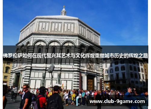佛罗伦萨如何在现代复兴其艺术与文化辉煌重塑城市历史的辉煌之路 佛罗伦萨如何在现代复兴其艺术与文化辉煌重塑城市历史的辉煌之路