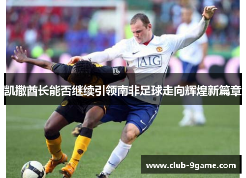 凯撒酋长能否继续引领南非足球走向辉煌新篇章 凯撒酋长能否继续引领南非足球走向辉煌新篇章